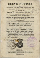 SAO BOAVENTURA, João de, O.S.B. 1786-?,<br/>Breve noticia dos desacatos mais notaveis acontecidos em Portugal desde a sua fundação até agora, e o Sermão de desaggravo pelos ultimos, comettidos neste mesmo anno / por Fr. João de S. Boaventura. - Lisboa : Na Impressão Regia, 1825. - 48 p. ; 15 cm