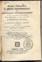 CASTELO BRANCO, Leonardo da Senhora das Dores, 1788-1873<br/>O Impio confundido, ou refutação a Pigault Le Brun : poema philosophico em que se demonstra innegavelmente, pela philosophia e pela historia, a existencia de Deos, e a verdade da religião catholica / Leonardo da Senhora das Dores Castello Branco. - Lisboa : Typ. Viuva Silva e Filhos, 1837. - 1 v. ; 8º