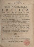 PONA, António de Paiva e, 1665-ca 1759<br/>Addicçoens à orphanologia pratica, obra posthuma, que deixou composta na lingua latina o dezembargador Antonio de Payva, e Pona, traduzida por José de Barros Payva, e Moraes Pona, Cavalleyro professo na Ordem de Christo, e Monteyro Mór da Comarca de Villa Real, fillho do author.... - Porto : na offic. Episc. do Cap. Manoel Pedroso Coimbra, 1761. - [8], 318 p. a 2 colns : il. ; 20 cm