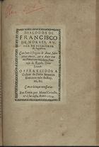 MORAIS, Francisco de, ?-1572<br/>Dialogos de Francisco de Moraes, autor de Palmeirim de Inglaterra. Com hum desengano de Amor, sobre certos amores, que o Autor teve em França com hu[m]a dama Francesa da Raynha Dona Leanor. Offerecidos a Gaspar de Faria Severim Executor môr do Reyno, &c. - Em Evora, : por Manuel de Carvalho, & à sua custa, 1624. - [3], 47 f. ; 8º (25 cm)