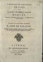 Noticias de Saragoça com a carta do Marechal do Imperio Francez Moncey, intimando o rendimento da dita cidade, e a resposta do seu Capitão General o... Senhor D. José de Palafox : traduzidas de hum exemplar impresso em Cadis.... - Lisboa : Impr. Regia, 1809. - 8 p. ; 22 cm