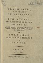 PITT, William, 1759-1806<br/>Plano sabio, proferido no Parlamento de Inglaterra, pelo Ministro de Estado Mr. Pitt, sobre a continuação da guerra com a França, e trasladação do throno de Portugal para o novo imperio do Brasil. - Lisboa : [s.n.], 1809. - 14 p. ; 20 cm