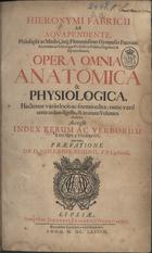 FABRICIUS AB AQUAPENDENTE, ca 1533-1619<br/>Hieronymi Fabricii ab aquapendente, philosophi ac medici, inq[ue] florentissimo gymnasio patauino anatomes ac Chirurgiae professoris publici singularis & supraordinarii, opera anatomica & physiologica, hactenus variis locis ac formis edita; nunc ver`certo ordine digesta, & unum volumen redacta accessit index rerum ac verborum locuplentissimus, unà cum praefatione DN. D. Johannis Bohnii, P. P. Lipsiensis. - Lipsiae : sumptibus Johannis Friderici Gleditschii, excudebat Christianus Goezius, 1687. - [12], 452, [24] p. : il., grav. ; 2º (37 cm)