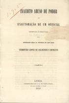 MENESES, Sebastião Lopes de Calheiros e, 1816-1899<br/>Inaudito abuso de poder ou exautoração de um official decretada e executada pelo Sebastião Lopes de Calheiros e Menezes. - Lisboa : Typ. J.G. de Sousa Neves, 1859. - 78 p. ; 21 cm