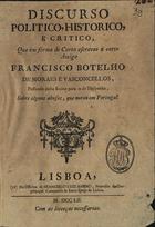 VASCONCELOS, Francisco Botelho de Morais e, 1670-1747<br/>Discurso político, histórico e crítico, que em forma de carta escreveo a certo amigo Francisco Botelho de Moraes e Vasconcelos. - Lisboa : Na Officina de Francisco Luiz Amebo, 1752. - 22 p. ; 20 cm