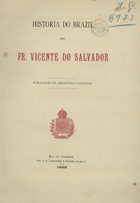 SALVADOR, Vicente do, O.F.M. fl. 1566-1635,<br/>Historia do Brazil / Fr. Vicente do Salvador. - Rio de Janeiro : Biblioteca Nacional, 1889. - XIX, 261, [9] p. ; 28 cm