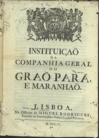 PORTUGAL.. Leis, decretos, etc., (D. José I)<br/>Instituiçaõ da Companhia Geral do Graõ Pará, e Maranhaõ. - Lisboa : na Officina de Miguel Rodrigues, impressor do Eminentissimo Senhor Cardeal Patriarca, 1755. - 31 p. ; 2º (30 cm)