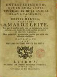 MAIA, Manuel Rodrigues, ?-1804<br/>Entretenimento que em huma visita tiverão as duas amigas Brazia Fagundes e Brites Martha ácerca das amas de leite... / Matusio Matoso Matos da Mata. - Lisboa : Of. de Simão Thadeo Ferreira, 1786. - 16 p. ; 20 cm