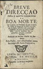 AIRES, José,  S.J. 1672-1730,<br/>Breve Direcçaõ para o santo exercicio da Boa Morte  : que se pratica  nos Domingos do anno na Igreja dos Padres da Companhia de Jesus do Collegio da Bahia : instituido com authoridade Apostolica, em honra de Christo Crucificado, e de sua Mãy ao pé da Cruz, para bem, e utilidade dos Fieis... / pelo Padre, que actualmente tem a seu cargo este Santo Exercicio . - Lisboa Occidental : na Officina da Musica, 1726. - [16], 102 p. ; 8º (15 cm)