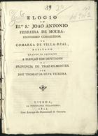 TEIXEIRA, José Tomás da Silva, fl. 17--<br/>Elogio ao Ill.mo Sr. João Antonio Ferreira de Moura... Corregedor da Comarca de Villa-Real, recitado quando se festejou a eleição dos deputados da provincia de Traz-os-Montes / por José Thomaz da Silva Teixeira. - Lisboa : Typ. Rollandiana, 1821. - [8] p. ; 24 cm