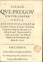 COTA, Gaspar, O.C. 1603-1651,<br/>Sermaõ, que pregou o R. P. Fr. Gaspar Cotta... Prègado em hum dos dias, que se celebrarão em S. Engracia da cidade de Lisboa, na festa do Santissimo Sacramento este anno de 1647. - Em Lisboa : por Domingos Lopez Rosa : a custa de Andre Godinho livreiro, 1647. - [19] f. ; 4º (19 cm)