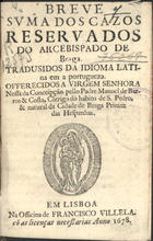 COSTA, Manuel de Barros e, ?-1720<br/>Breve suma dos cazos reservados do Arcebispado de Braga. Tradusidos da idioma latina em a portugueza. Offerecidos a Virgem Senhora Nossa da Conceipção pello Padre Manoel de Barros & Costa.... - Em Lisboa : na Officina de Francisco Villela, 1678. - 62 p. : il. ; 8º (14 cm)