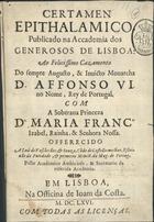 CUNHA, António Álvares da, 1626-1690<br/>Certamen epithalamico publicado na Accademia dos Generosos de Lisboa ao... cazamento do... Monarcha D. Affonso VI... com a... Princeza Dª Maria Franc.ª Izabel... / pello Academico Ambicioso & Secretario da referida Academia. - Em Lisboa : na officina de Joam da Costa, 1666. - 25 [i.é 27], [1] p. ;d4º (20 cm)