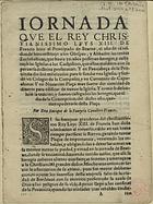 LA FAVEYRIA, Enrique de, 15---16--<br/>Jornada que el Rey Christianissimo Luys XIII. de Francia hizo al Principado de Bearne, el año de 1620. donde hizo restituyr a los Obispos, y Abbades de las rentas Ecclesiasticas, que havia 50. annos posseyam hereges, y restituyó las Iglesias a los Catholicos, que estos malditos con su perversa doctrina profanavan : y en Pau cabeça de la Provincia dio dos mil escudos para se fundar una Iglesia, y fundò un Colegio de la Compañia, y un Convento de Capuchinos : y en Navarrins Plaça muy fuerte dio cantidad de dineros para edificar de nuevo la Iglesia : y como se descubriò la traicion, y fueron castigados los hereges, que el dia de la Concepcion, del dicho año, querian apoderarse desta Plaça / por Don Enrique de la Faneyria Cavallero Frances. - Em Lisboa : por Pedro Craesbeeck Impressor Real, 1621. - [4] f. ; 4º (20 cm)