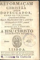 CASTRO, Francisco de, S.J. 1567-1632,<br/>Reformaçam christãa assim do peccador como do virtuoso : composta em castelhano / pelo P. Francisco de Castro da Companhia de Jesu, natural de Granada : offerecida, e dedicada em portuguez a Jesu Christo Redemptor Nosso. - Lisboa : na Officina de Joam Galram : traduzido & impresso à sua custa, 1677. - [10], 623, [9] p. ; 8º (15 cm)