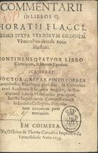 HORACIO, 65-8 a.C.<br/>Commentarii in libros Q. Horatii Flacci : primo juxta verborum ordinem uberioribus deinde notis illustrati : continens quatuor libro Carminum, & librum Epodon. / Scribebat Doctor Gaspar Pinto Correa... - Em Coimbra : na officina de Thome Carvalho, 1655. - [20], 472 [i.é 468] p. : 4º (19 cm)