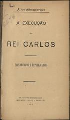 ALBUQUERQUE, António de, 1866-1923<br/>A execução do rei Carlos : monarchicos e republicanos / A. de Albuquerque. - Bruxellas : Antionio Albuquerque, 1909 : : Imp. Liberté). - 226 p. ; 20 cm