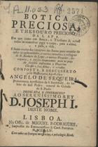 SEQUEIRA, Angelo de, ?-1776<br/>Botica Preciosa, e Thesouro Precioso da Lapa, em que como em Botica, e Thesouro se achaõ todos os remedios para o corpo, para a alma, e para a vida, e huma receita das vocaçoens dos Santos para remedio de todas as enfermidades, e varios remedios, e milagres de N. Senhora da Lapa, e muitas Novenas... / composta, e descuberto pelo Missionario Apostolico Angelo de Sequeira, Protonotario Apostolico de S. Santidade, do habito de Saõ Pedro, natural de S. Paulo. - Lisboa : na Offic. de Miguel Rodrigues, Impressor do Eminentissimo S. Card. Patriarca, 1754. - [48], 606, [2] p. : il., grav. ; 8º (16 cm)