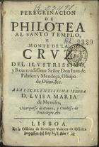 PALAFOX Y MENDOZA, Juan de, 1600-1659<br/>Peregrinacion de Philotea al Santo Templo, y Monte de la Cruz. Del... Don Juan de Palafox y Mendoça, Obispo de Osma, &c. A la... Señora D. Luisa Maria de Meneses, Marquesa de Govea.... - Lisboa : en la Officina de Henrique Valente de Olivera Impressor del Rey N.S., 1660. - [8], 401, [1] p. ; 8º (15 cm)