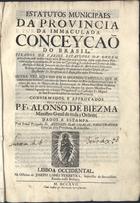 Estatutos Municipaes da Provincia da Immaculada Conceyçaõ do Brasil, tirados de varios Estatutos da Ordem, accrescentado nelles o mais util, & necessario à reforma desta nossa Santa Provincia; feytos, ordenados, & aceytos no Capitulo, q[ue] se celebrou no Co[n]vento de Sa[n]to Antonio do Rio de Janeyro aos sete dias do mez de Abril de mil setecentos & dez... confirmados, e approvados pelo Reverendissimo P. Fr. Alonso de Biezma Ministro Geral de toda a Ordem / dados aª estampa pelo Irmaõ Prègador Fr. António das Chagas, Procurador Geral da dita Provincia , & della filho. - Lisboa Occidental : na Officina de Joseph Lopes Ferreyra, Impressor da Serenissima Rainha nossa Senhora, 1717. - [12], 327 p. ; 2º (29 cm)