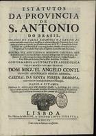 Estatutos da Provincia de S. Antonio do Brasil, tirados de varios Estatutos da Ordem, accrescentando nelles o mais util, & necessario à reforma desta nossa Provincia, feytos, ordenados, & aceytos no Capitulo, que se celebrou na caza de N.P. S. Francisco da Cidade da Bahia aos 14 de Fevereyro de 1705. em que foy eleyto Ministro Provincial o Irmão Prégador, & Ex Custodio Frey Cosme do Espirito Santo filho desta Provincia, e outra vez aceytos em o seguinte capitulo, que se celebrou em o Convento de Santo Antonio de Segerippe do Conde aos 3 de Janeyro de 1708. em que foy eleito Ministro Provincial o Irmão Prégador Frey Estevam de Santa Maria, filho da mesma Provincia, confirmados Auctoritate Apostolica pelo Eminentissimo Senhor Dom Miguel Angelo Conti, Nuncio Apostolico nestes Reynos.... - Lisboa : na Officina de Manoel, & Joseph Lopes Ferreyra, 1709. - [14], 236, 68 p. ; 2º (29 cm)