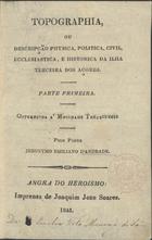 ANDRADE, Jerónimo Emiliano de, 1789-1847<br/>Topographia ou descripção physica, politica, civil, ecclesiastica e historica da Ilha Terceira dos Açores / P e Jeronymo Emiliano dªAndrade. - Angra do Heroismo : Imp. de Joaquim Joze Soares : Offic. do Terceirense, 1843-1845. - 1 t. em 2 pt. ; 16 cm