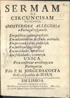 COSTA, Jorge da, S.J. 1611-1688,<br/>Sermam da Circuncisam do Senhor : Misteriosa allegoria a Portugal resgatado... / Pelo P. M. Jorge da Costa... - Em Lisboa : na officina de Antonio Rodriguez de Abreu : a custa de Manoel Lopes Ferreira, mercador de livros, 1675. - [4], 70, [2 br.] p. ; 4º (20 cm)