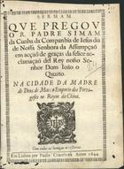 CUNHA, Simão da, S.J. 1587-1660,<br/>Sermam que pregou o R. Padre Simam da Cunha... dia de Nossa Senhora da Assumpçaõ em acçaõ de graças da felice acclamaçaõ del Rey nosso senhor Dom João o Quarto. na cidade da Madre de Deos de Macao emporio dos portugeses [sic] no Reyno da China. - Em Lisboa : por Paulo Craesbeek, 1644. - [2], 22 f. ; 4º (20 cm)