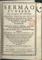 CORREIA, António, O.SS.T. ca 1620-1693,<br/>Sermão fvnebre nas exeqvias do Dovtor Manoel Pereira de Mello... / prégou o o P. M. Fr. Antonio Correa... Em a... Sé [de Coimbra] aos 28. dias de Março de 1675. - Em Coimbra : na Impressaõ da Viuva de Manoel de Carvalho, Impressora da Vniversidade, 1675. - [4], 20, [4] p. ; 4º (20 cm)