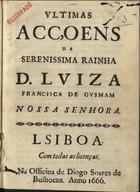 CONCEICAO, Manuel da, O.E.S.A. 1627-1682,<br/>Ultimas acçoens da Serenissima Rainha D. Luiza Francisca de Gusmam nossa senhora. - Lsiboa [sic] : na officna de Diogo Soares de Bulhoens, 1666. - [18] f. ; 4º (21 cm)