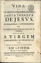 FUZEIRO, Nuno Barreto, ?-1702<br/>Vida da gloriosa virgem a madre Santa Thereza de Jesus, fundadora, e reformadora de Carmelitas Descalças, e Descalços : dedica a Virgem Nossa Senhora da Encarnaçam / por Nuno Barretto Fuzeiro. - Em Lisboa : na Officina de Francisco Villella, 1691. - [12], 432, [1 br., 10] p. ; 2º (29 cm)