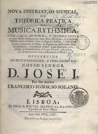 SOLANO, Francisco Inácio, 1720-1800<br/>Nova instrucção musical, ou theorica pratica da musica rythmica... / Francisco Ignacio Solano. - Lisboa : Na Officina de Miguel Manescal da Costa..., 1764. - [60], 340, [4], 47, [1] p. : not. mus. ; 4º (23 cm) + 1 desdobr.