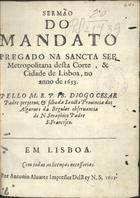 CESAR, Diogo, O.F.M. 1604-1661,<br/>Sermão do mandato pregado na Sancta See Metropolitana desta Corte, & Cidade de Lisboa, no anno de 1653 / pello M. R. P. Fr. Diogo Cesar... - Em Lisboa : por Antonio Aluarez Impressor DelRey N.S., 1653. - [4], 22, [2 br.] p. ; 4º (20 cm)