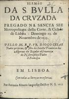 CESAR, Diogo, O.F.M. 1604-1661,<br/>Sermão da S. Bulla da Cruzada pregado na Sancta See Metropolitana desta Corte, & cidade de Lisboa: domingo 23. de Novembro de 1653. / pello M. R. P. Fr. Diogo Cesar... - Em Lisboa : por Antonio Alvarez Impressor DelRey N.S., 1653. - [8], 19, [1 br.] p. ; 4º (20 cm)