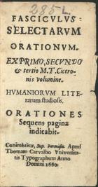 CICERO, 106-43 a.C.<br/>Fasciculus selectarum orationum. Ex primo, secundo & tertio M. T. Ciceronis volumine. Humaniorum literarum studiosis. Orationes sequens pagina indicabit. - Conimbricae : apud Thomam Carvalho, 1660. - [8], 531 [i.é 533], [3] p. ; 12º (13 cm)