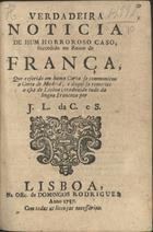 BIVOU, Louis de, fl. 1757<br/>Verdadeira noticia de hum horroroso caso, succedido no Reino de França, que referido em huma Carta se communicou a Corte de Madrid, e daqui se remetteo a esta de Lisboa; traduzido tudo da lingoa Franceza por J. L. da C. e S.. - Lisboa : na Offic. de Domingos Rodrigues, 1757. - 7, [1] p. ; 4º (20 cm)