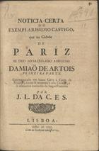 BIVOU, Louis de, fl. 1757<br/>Noticia certa do exemplarissimo castigo que na Cidade de Pariz se deo ao sacrilego assesino Damião de Artois Primeira parte / [Luiz de Bivou] ; traduzida da lingua Franceza por J. L. da C. E. S... - Lisboa : [s.n.], 1757. - 7, [1] p. ; 4º (20 cm)