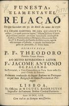 Funesta, e lamentavel relaçaõ do que succedeo em 30. de Abril do anno de 1756 na cidade maritima de Jafa quarenta milhas, ou quasi quatorze legoas distante da Santa Cidade de Jerusalem causado por huma tumultuosa revoluçaõ de Arabios, e turcos contra os Religiosos Menores do Serafico P. S. Frrancisco da Familia da Observancia, aquem está entrgue a Custodia, e guarda dos Santos Lugares de Jerusalem, e Terra Santa / escrita pelo P. Fr. Theodoro paroco curato francez ; fielmente traduzida da lingua italiana na portugueza por hum Religioso da Santa Provincia de Portugal. - Lisboa : na Officina de Miguel Rodrigues, impressor do Eminent. Senhor Cardeal Patriarca, 1757. - 11 p. ; 4º (21 cm)