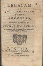 RELACAO OU JUIZO POLITICO DE UM SUCESSO NOVAMENTE ACONTECIDO NA CIDADE DO PORTO<br/>Relaçam ou juizo politico de hum sucesso, novamente acontecido na cidade do Porto. - Lisboa : na Offic. de Domingos Rodrigues, 1757. - 7, [1] p. ; 4º (20 cm)