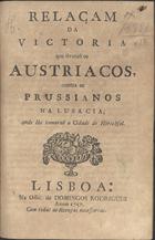 RELACAO DA VITORIA QUE TIVERAM AUSTRIACOS, CONTRA OS PRUSSIANOS NA LUSACIA...<br/>Relaçam da victoria que tiverão austriacos, contra os prussianos na Lusacia, onde lhe tomarão a cidade de Hirschfel. - Lisboa : na Offic. de Domingos Rodrigues, 1757. - 8 p. ; 4º (20 cm)