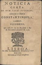 Noticia certa de hum fatal successo acontecido na cidade de Constantinopla, e o espantoso fenomeno, que nella se vio no dia vinte e seis de Novembro proximo de 1756. - Lisboa : na offic. de Domingos Rodrigues, 1757. - 8 p. ; 20 cm