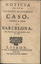 Noticia de hum terrivel e lastimoso caso, acontecido na Cidade de Barcelona, em 18 de Fevereiro deste presente anno de 1757. - Lisboa : na Offic[ina] de Domingos Rodrigues, 1757. - 8 p. ; 4º (20 cm)