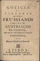 TEMUDO, Manuel Gonçalves, fl. 1757<br/>Noticia da victoria, que tiverão os prussianos contra austriacos na Lusacia... / por Manoel Gonsalves Tumudo. - Lisboa : Na Offic. junto a S. Bento de Xabregas, 1757. - 8 p. ; 20 cm