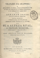 BOSSE, Abraham, 1602-1676<br/>Tratado da gravura a agua forte, e a buril, em maneira negra com o modo de construir as prensas modernas, e de imprimir em talho doce / por Abraham Bosse gravador regio. - Nova ediçaõ, traduzida do francez debaixo dos Auspicios e Ordem de Sua Alteza Real, o Principe Regente, Nosso Senhor / por José Joaquim Viegas Menezes Presbytero Mariannense. - Lisboa : na Typographia Chalcographica, Typoplastica, e Litteraria do Arco do Cego, 1801. - [7, 1 br.], IX, [1 br.], 189 p. , [1], 22 f. grav. : il. ; 4º (21 cm)