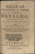 RELACAO VERDADEIRA, E CURIOSA DA ADMIRAVEL BATALHA, QUE ALCANCARAM OS AUSTRIACOS CONTRA OS PRUSSIANOS<br/>Relação verdadeira, e curiosa da admiravel batalha, que alcançaram os austriacos contra os prussianos. Em que se dá tambem a lér a grande perda que os mesmos prussianos tiveraõ, em outro combate com as armas do Imperio . - Lisboa : na Offic. de Ignacio Nogueira Xisto, 1759. - 8 p. ; 4º (21 cm)