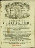 BERNARDES, Manuel dos Reis, 1680-1741<br/>Panegyrico Gratulatorio Evangelico, e Philologico : exposto na Solennidade, que em Acçaõ de Graças pelo felicissimo nascimento da Serenissima Princeza da Beyra, a Senhora D. Maria Francisca Izabel Jozepha Antonia Getrudes Ritta Joanna, Primogenita do Serenissimo Princepe do Brazil... : celabrou na Sancta Igreja Cathedral do Porto em 30. de Janeyro de 1735 o... Senado da Camera da mesma Cidade / pelo M.R. Manoel dos Reys Bernardes.... - Coimbra : no Real Collegio das Artes da Cõpanhia de Jesu, 1735. - 47 p. ; 4º (20 cm)