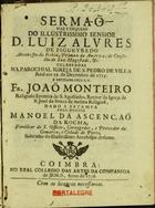 MONTEIRO, João, O.E.S.A. fl. 1735,<br/>Sermaõ nas exequias do... D. Luiz Alvres [sic] de Figueyredo Arcebispo da Bahia...  : celebradas na Parochial Igreja de S. Pedro de Villa Real aos 19. de Dezembro de 1735 / e recitado pelo R.P. Fr. Joaõ Monteiro Religioso Eremita de S. Agostinho... ; dado a estampa pelo Doutor Manoel da Ascençaõ da Rocha... sobrinho do... Arcebispo defunto. - Coimbra : no Real Collegio das Artes da Companhia de Jesus, 1736. - 31 p. ; 4º (20 cm)