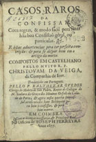 VEGA, Cristóbal de la, S.J. 1595-1672,<br/>Casos raros da confissam : com regras, & modo facil pera fazer hua boa confissaõ géral, ou particular... : e huas advertencias pera ter perfeita contrição : & pera se dispor bem em o artigo da morte / compostos em castelhano pello Muito R. P. Christovam da Veiga... ; traduzidos em portuguez pello P. Balthezar Guedes.... & agora nesta quarta impressaõ acrescentados huns Soliloquios pera bem se confessar, & pera bem morrer. - Em Coimbra : na officina de Joseph Ferreyra, 1677. - [8], 457, [7], 62, [2] p. ; 8º (15 cm)