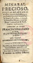 LIMA, Teotónio Antunes, fl. 1736-1745<br/>Minaral precioso, no qual se acham os celestiais haveres dos jubileos, graças, indulgecias (...) / pelo capitão Teotonio Antunes Lima. - Lisboa Occidental : Na Offic. da Mus. e da Sagrada Religião de Malta, 1738. - [12], 165, [3] p. ; 14 cm