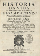 LACERDA, Fernando Correia de, 1628-1685<br/>Historia da vida do bemaventurado Padre S. Joam da Crvz, Primeiro Carmelita Descalço : reflexoens sobre algu[m]as acçoens de sua vida : dedicadas ao Conde de Villarmayor... / por D. Fernando Correa de La Cerda, indigno Bispo do Porto. - Lisboa : na Officina de Migvel Menescal, 1680. - [8], 290, [2] p. ; 4º (21 cm)